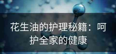 花生油的护理秘籍：呵护全家的健康